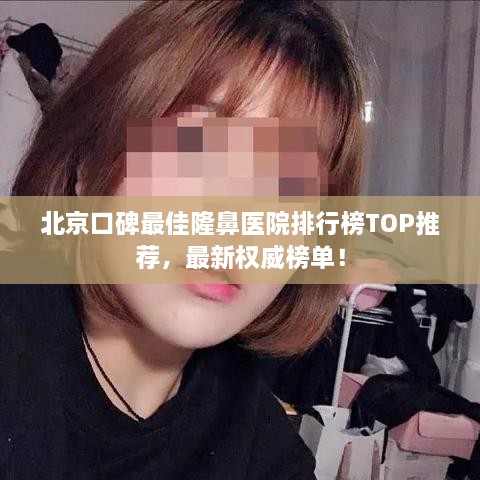 北京口碑最佳隆鼻医院排行榜TOP推荐，最新权威榜单！