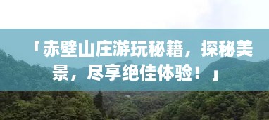 「赤壁山庄游玩秘籍，探秘美景，尽享绝佳体验！」