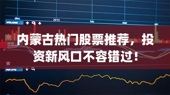 内蒙古热门股票推荐，投资新风口不容错过！