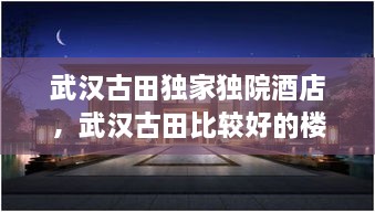 武汉古田独家独院酒店，武汉古田比较好的楼盘 