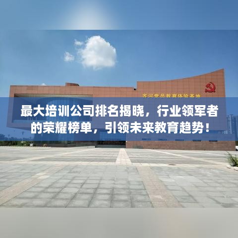 最大培训公司排名揭晓，行业领军者的荣耀榜单，引领未来教育趋势！