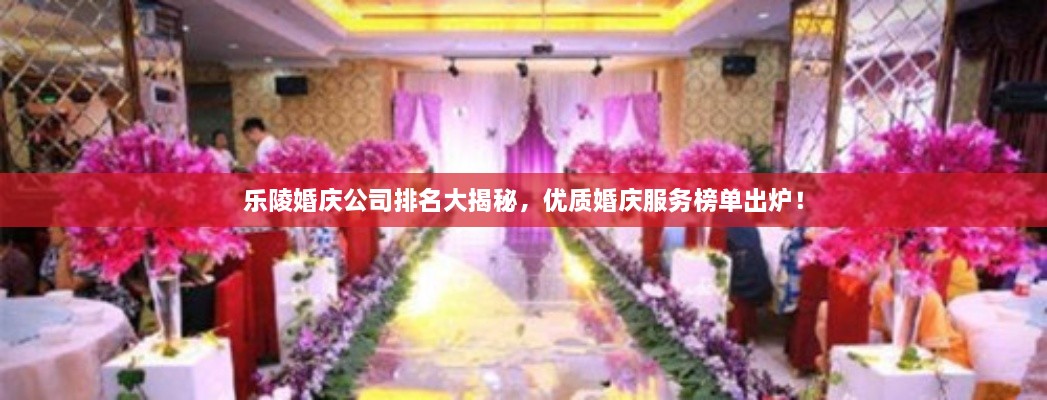 乐陵婚庆公司排名大揭秘，优质婚庆服务榜单出炉！