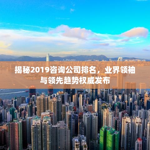 揭秘2019咨询公司排名，业界领袖与领先趋势权威发布