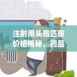 注射用头孢匹胺价格揭秘，药品价格及影响因素全面解析