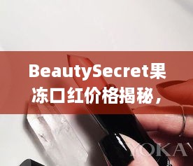 BeautySecret果冻口红价格揭秘，美妆新宠的诱人价位与独特特点探索