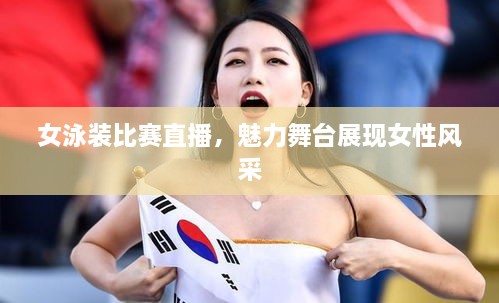 女泳装比赛直播，魅力舞台展现女性风采