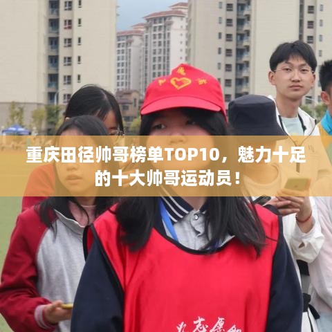 重庆田径帅哥榜单TOP10，魅力十足的十大帅哥运动员！