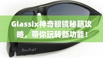 Glassix神奇眼镜秘籍攻略，带你玩转新功能！