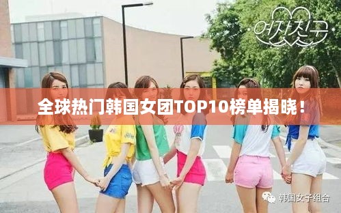 全球热门韩国女团TOP10榜单揭晓！