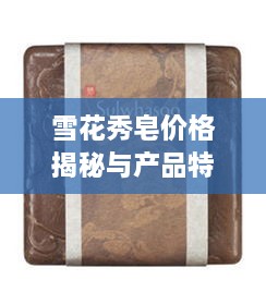 雪花秀皂价格揭秘与产品特点深度解析