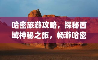 哈密旅游攻略，探秘西域神秘之旅，畅游哈密不容错过！