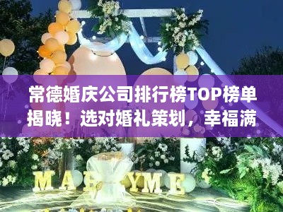 常德婚庆公司排行榜TOP榜单揭晓！选对婚礼策划，幸福满分！