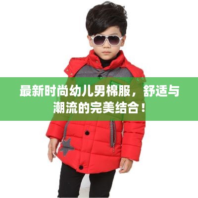 最新时尚幼儿男棉服，舒适与潮流的完美结合！