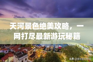 天河景色绝美攻略，一网打尽最新游玩秘籍！