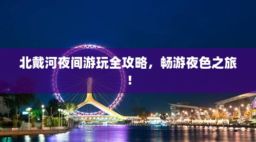 北戴河夜间游玩全攻略，畅游夜色之旅！