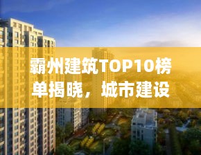 霸州建筑TOP10榜单揭晓，城市建设辉煌成就深度解读