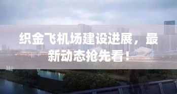 织金飞机场建设进展，最新动态抢先看！