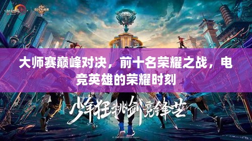 大师赛巅峰对决，前十名荣耀之战，电竞英雄的荣耀时刻