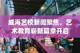 威海艺校新闻聚焦，艺术教育崭新篇章开启