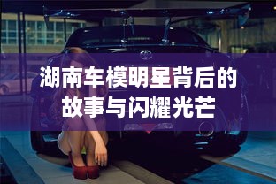 湖南车模明星背后的故事与闪耀光芒