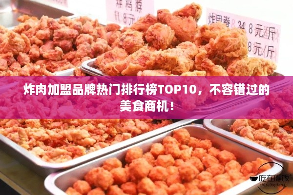 炸肉加盟品牌热门排行榜TOP10，不容错过的美食商机！