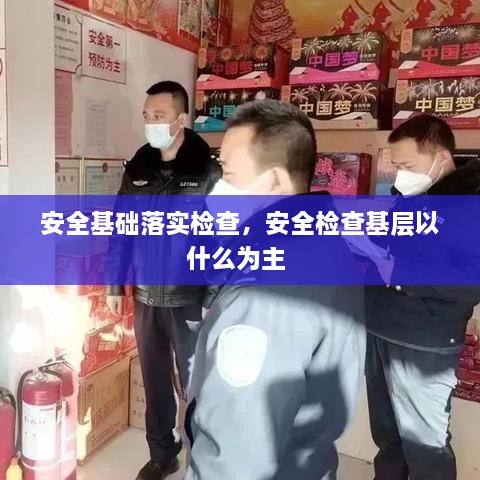 安全基础落实检查，安全检查基层以什么为主 