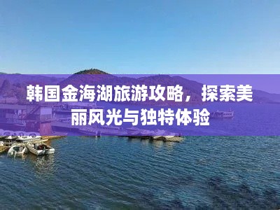 韩国金海湖旅游攻略，探索美丽风光与独特体验