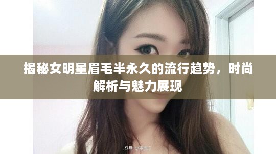 揭秘女明星眉毛半永久的流行趋势，时尚解析与魅力展现