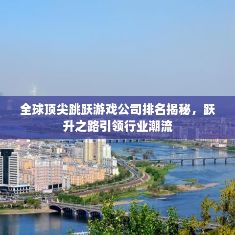 全球顶尖跳跃游戏公司排名揭秘，跃升之路引领行业潮流