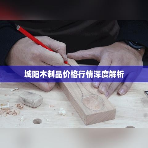 城阳木制品价格行情深度解析