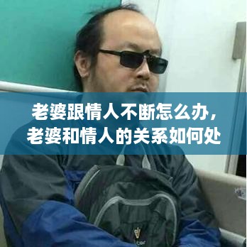 老婆跟情人不断怎么办，老婆和情人的关系如何处理比较好 