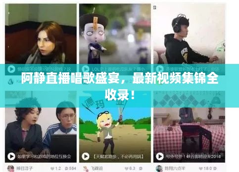 阿静直播唱歌盛宴，最新视频集锦全收录！