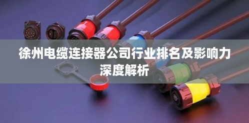 徐州电缆连接器公司行业排名及影响力深度解析