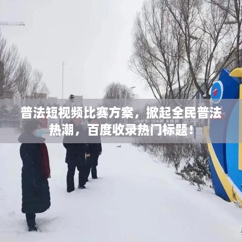 普法短视频比赛方案，掀起全民普法热潮，百度收录热门标题！